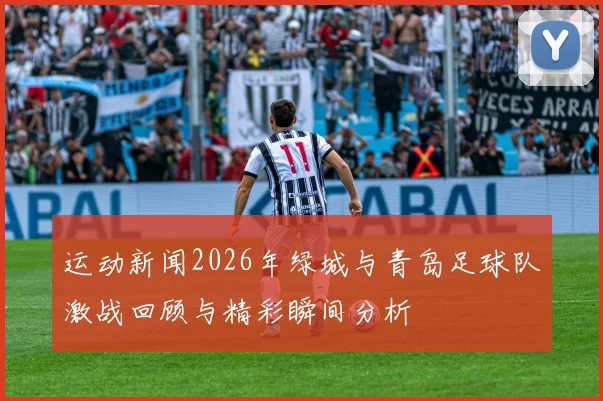 运动新闻2026年绿城与青岛足球队激战回顾与精彩瞬间分析