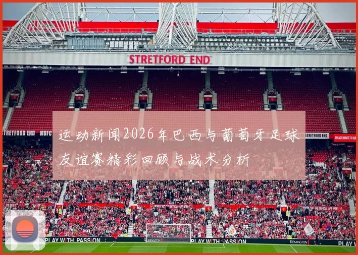 运动新闻2026年巴西与葡萄牙足球友谊赛精彩回顾与战术分析