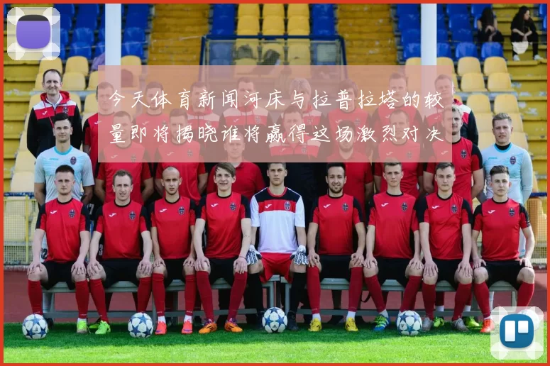 今天体育新闻河床与拉普拉塔的较量即将揭晓谁将赢得这场激烈对决