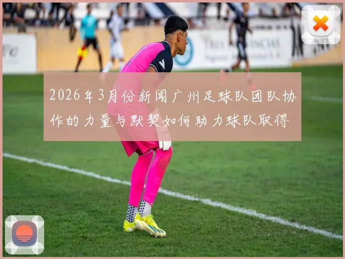 2026年3月份新闻广州足球队团队协作的力量与默契如何助力球队取得佳绩