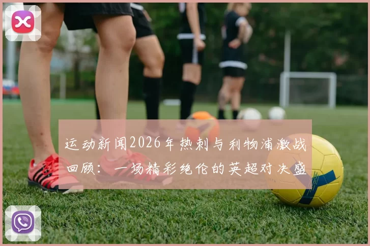 运动新闻2026年热刺与利物浦激战回顾：一场精彩绝伦的英超对决盛宴